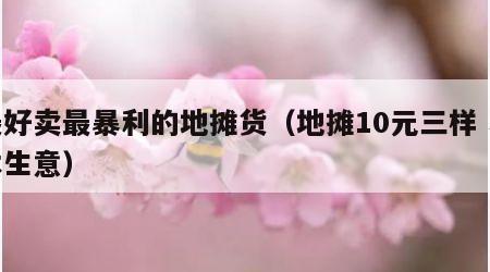 最好卖最暴利的地摊货（地摊10元三样 小本生意）