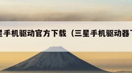 三星手机驱动官方下载（三星手机驱动器下载）