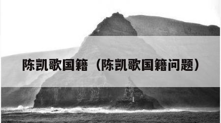 陈凯歌国籍（陈凯歌国籍问题）