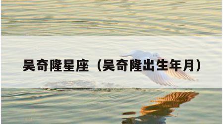 吴奇隆星座（吴奇隆出生年月）