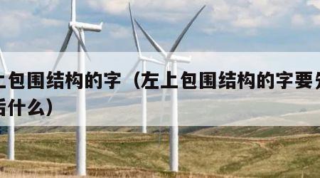 左上包围结构的字（左上包围结构的字要先什么后什么）