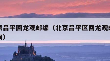 北京昌平回龙观邮编（北京昌平区回龙观邮编查询）
