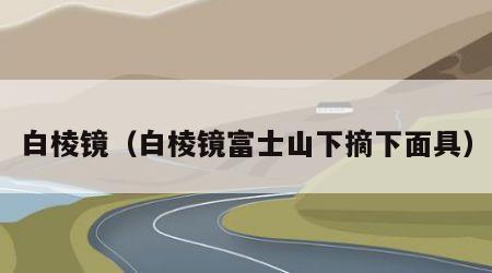 白棱镜（白棱镜富士山下摘下面具）