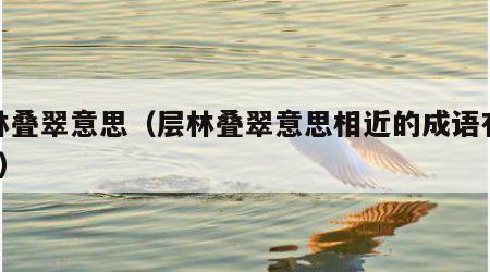 层林叠翠意思（层林叠翠意思相近的成语有哪些?）