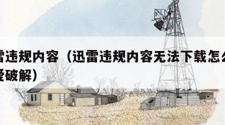 迅雷违规内容（迅雷违规内容无法下载怎么办吾爱破解）