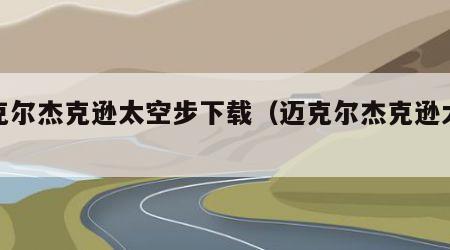 迈克尔杰克逊太空步下载（迈克尔杰克逊太空步）