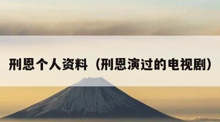 刑恩个人资料（刑恩演过的电视剧）