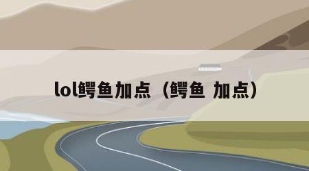 lol鳄鱼加点（鳄鱼 加点）