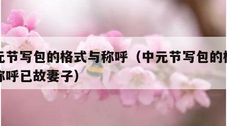 中元节写包的格式与称呼（中元节写包的格式与称呼已故妻子）