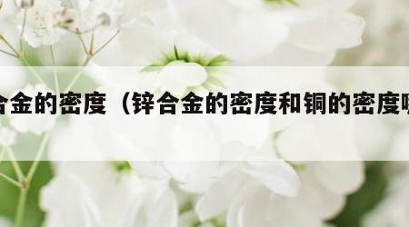 锌合金的密度（锌合金的密度和铜的密度哪个大）
