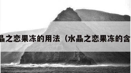 水晶之恋果冻的用法（水晶之恋果冻的含义）