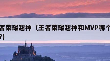 王者荣耀超神（王者荣耀超神和MVP哪个厉害?）
