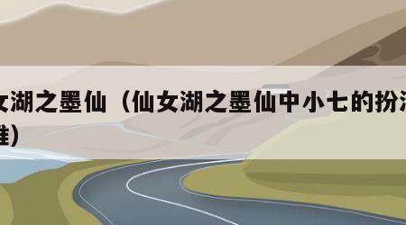 仙女湖之墨仙（仙女湖之墨仙中小七的扮演者是谁）