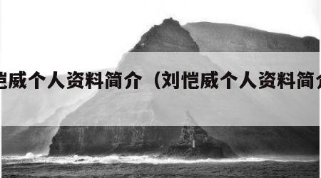 刘恺威个人资料简介（刘恺威个人资料简介简历）