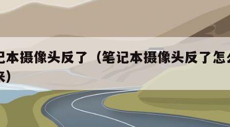 笔记本摄像头反了（笔记本摄像头反了怎么调过来）
