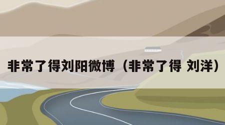 非常了得刘阳微博（非常了得 刘洋）