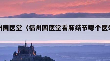 福州国医堂（福州国医堂看肺结节哪个医生好）