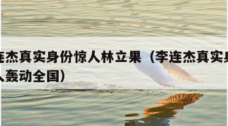 李连杰真实身份惊人林立果（李连杰真实身份惊人轰动全国）