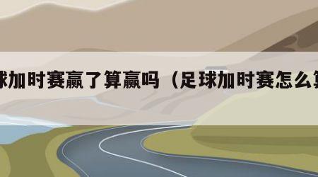 足球加时赛赢了算赢吗（足球加时赛怎么算胜负）
