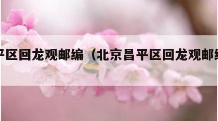 昌平区回龙观邮编（北京昌平区回龙观邮编多少）