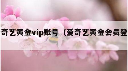 爱奇艺黄金vip账号（爱奇艺黄金会员登录）