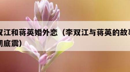 李双江和蒋英婚外恋（李双江与蒋英的故事看后彻底震）