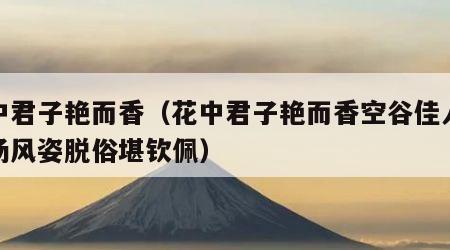 花中君子艳而香（花中君子艳而香空谷佳人美名扬风姿脱俗堪钦佩）