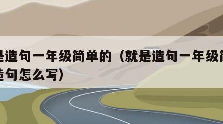 就是造句一年级简单的（就是造句一年级简单的造句怎么写）