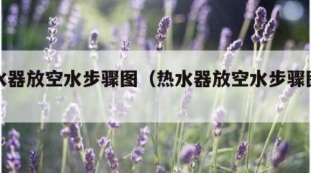 热水器放空水步骤图（热水器放空水步骤图视频）