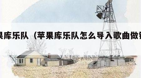 苹果库乐队（苹果库乐队怎么导入歌曲做铃声）