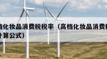 高档化妆品消费税税率（高档化妆品消费税税率计算公式）