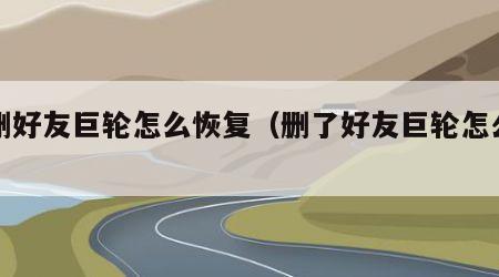 误删好友巨轮怎么恢复（删了好友巨轮怎么恢复）