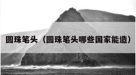 圆珠笔头（圆珠笔头哪些国家能造）