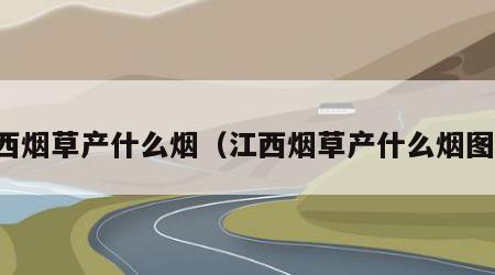 江西烟草产什么烟（江西烟草产什么烟图片）