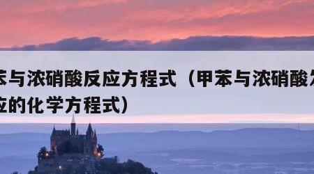 甲苯与浓硝酸反应方程式（甲苯与浓硝酸发生反应的化学方程式）