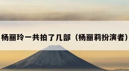 杨丽玲一共拍了几部（杨丽莉扮演者）
