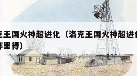 洛克王国火神超进化（洛克王国火神超进化材料哪里得）