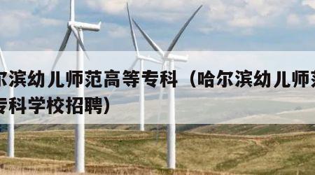 哈尔滨幼儿师范高等专科（哈尔滨幼儿师范高等专科学校招聘）