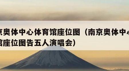 南京奥体中心体育馆座位图（南京奥体中心体育馆座位图告五人演唱会）