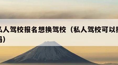 在私人驾校报名想换驾校（私人驾校可以换教练吗）