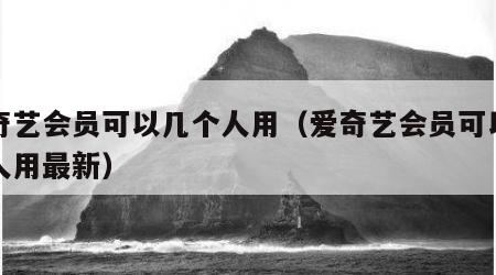爱奇艺会员可以几个人用（爱奇艺会员可以几个人用最新）