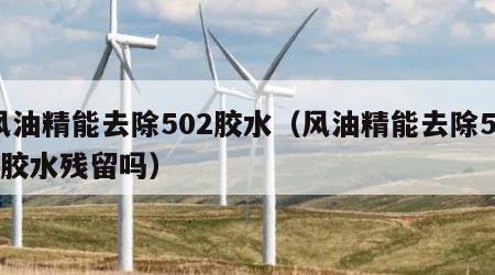 风油精能去除502胶水（风油精能去除502胶水残留吗）