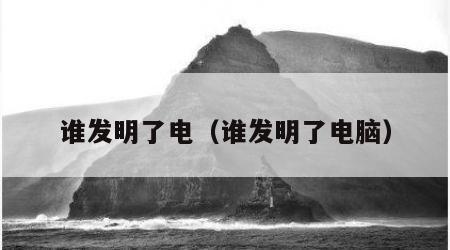 谁发明了电（谁发明了电脑）