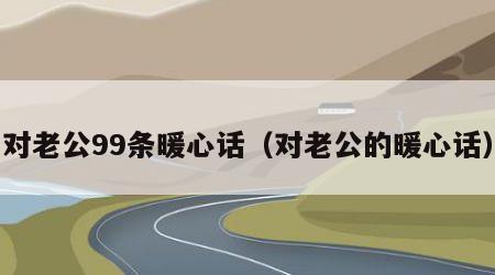 对老公99条暖心话（对老公的暖心话）
