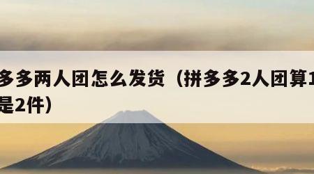 拼多多两人团怎么发货（拼多多2人团算1件还是2件）