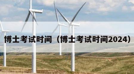 博士考试时间（博士考试时间2024）