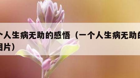 一个人生病无助的感悟（一个人生病无助的感悟图片）