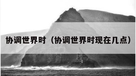 协调世界时（协调世界时现在几点）