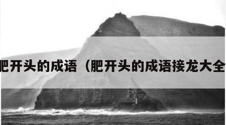 肥开头的成语（肥开头的成语接龙大全）