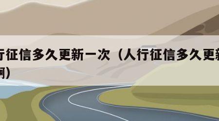 人行征信多久更新一次（人行征信多久更新一次啊）
